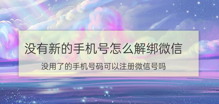 没有新的手机号怎么解绑微信 没用了的手机号码可以注册微信号吗？